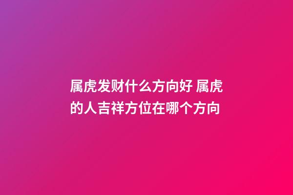 属虎发财什么方向好 属虎的人吉祥方位在哪个方向-第1张-观点-玄机派